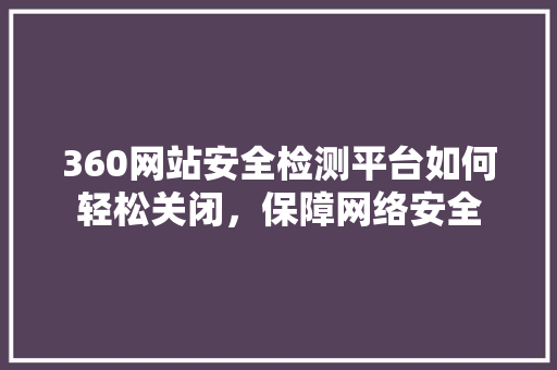 360网站安全检测平台如何轻松关闭，保障网络安全