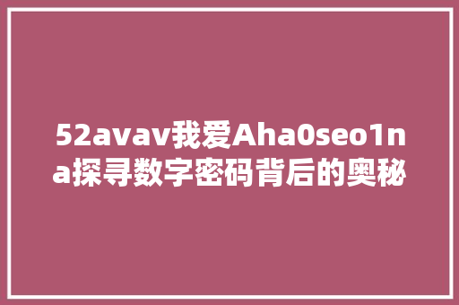 52avav我爱Aha0seo1na探寻数字密码背后的奥秘