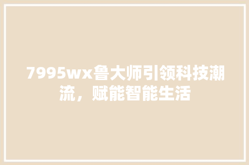 7995wx鲁大师引领科技潮流，赋能智能生活