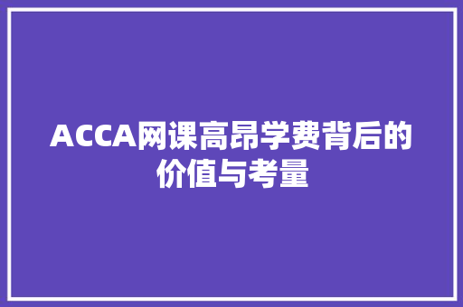 ACCA网课高昂学费背后的价值与考量