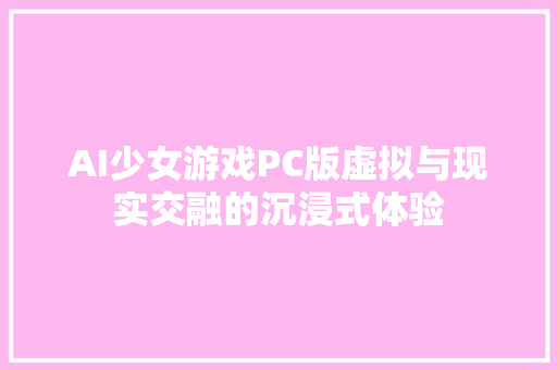 AI少女游戏PC版虚拟与现实交融的沉浸式体验