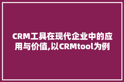 CRM工具在现代企业中的应用与价值,以CRMtool为例