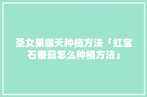 圣女果露天种植方法「红宝石番茄怎么种植方法」 圣女果露天种植方法「红宝石番茄怎么种植方法」 种植技巧
