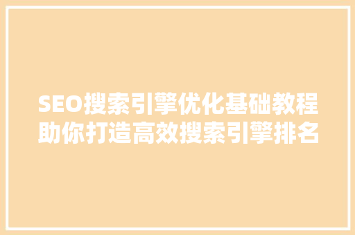 SEO搜索引擎优化基础教程助你打造高效搜索引擎排名步骤