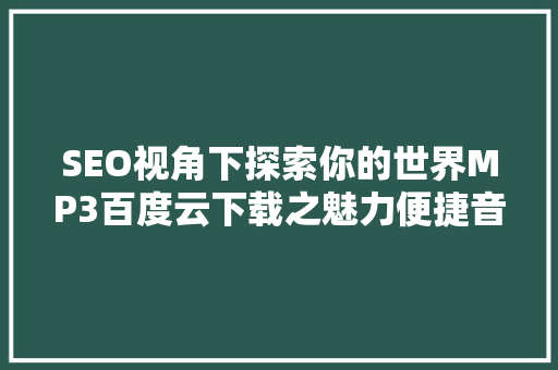 SEO视角下探索你的世界MP3百度云下载之魅力便捷音乐享受与高效传播之路 土壤施肥