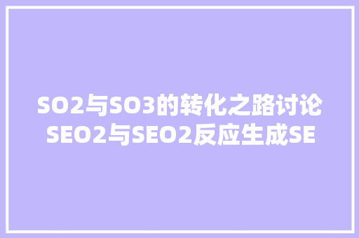 SO2与SO3的转化之路讨论SEO2与SEO2反应生成SEO3的奥秘 农业常识