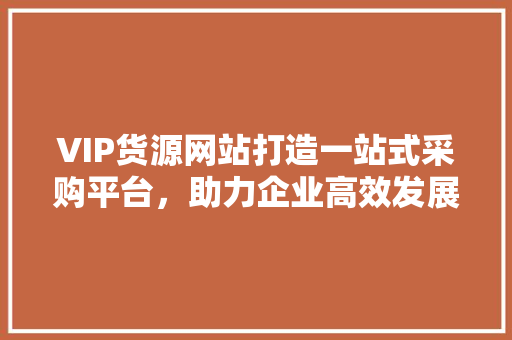 VIP货源网站打造一站式采购平台，助力企业高效发展