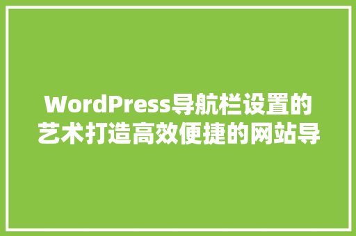 WordPress导航栏设置的艺术打造高效便捷的网站导航体验