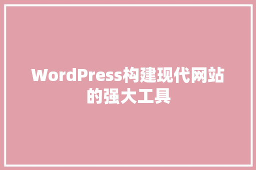 WordPress构建现代网站的强大工具