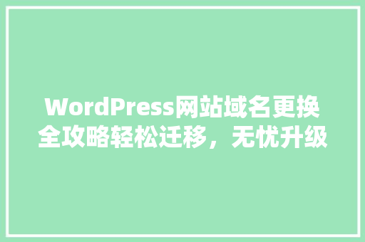 WordPress网站域名更换全攻略轻松迁移，无忧升级