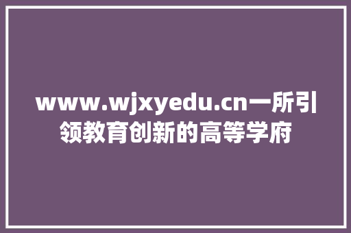 www.wjxyedu.cn一所引领教育创新的高等学府