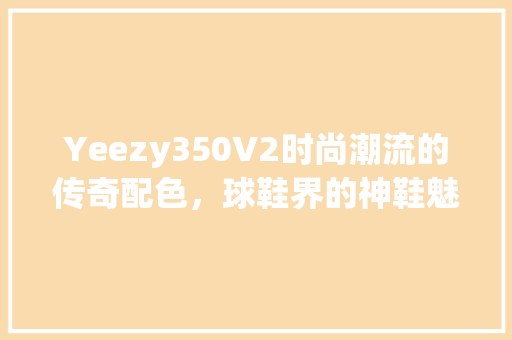 Yeezy350V2时尚潮流的传奇配色，球鞋界的神鞋魅力