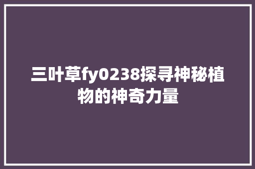 三叶草fy0238探寻神秘植物的神奇力量