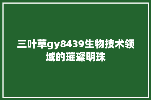 三叶草gy8439生物技术领域的璀璨明珠 植物种类
