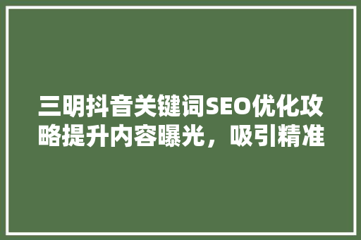 三明抖音关键词SEO优化攻略提升内容曝光，吸引精准流量