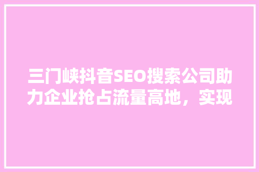 三门峡抖音SEO搜索公司助力企业抢占流量高地，实现品牌腾飞