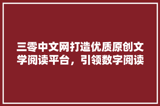 三零中文网打造优质原创文学阅读平台，引领数字阅读新时代