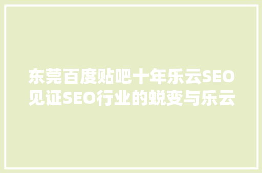 东莞百度贴吧十年乐云SEO见证SEO行业的蜕变与乐云的崛起