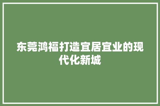 东莞鸿福打造宜居宜业的现代化新城