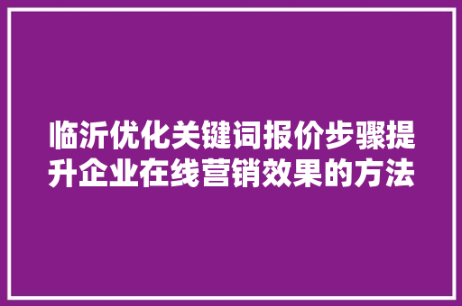 临沂优化关键词报价步骤提升企业在线营销效果的方法