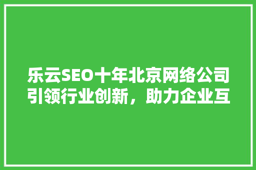 乐云SEO十年北京网络公司引领行业创新，助力企业互联网营销新篇章
