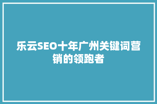 乐云SEO十年广州关键词营销的领跑者