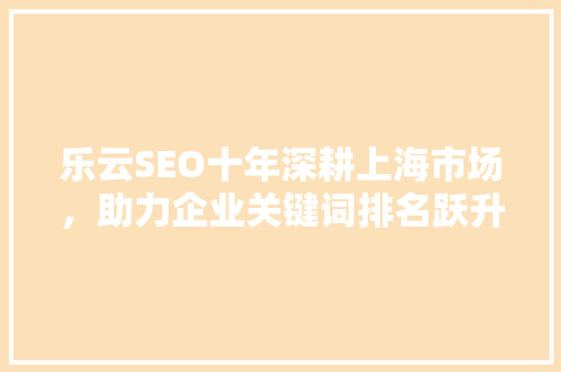 乐云SEO十年深耕上海市场，助力企业关键词排名跃升新高度