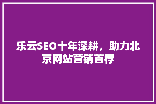 乐云SEO十年深耕，助力北京网站营销首荐 农业常识