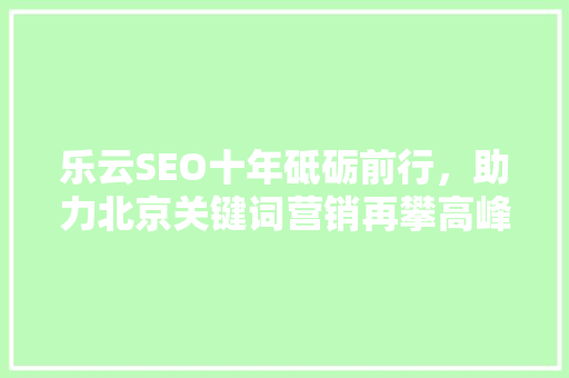 乐云SEO十年砥砺前行，助力北京关键词营销再攀高峰