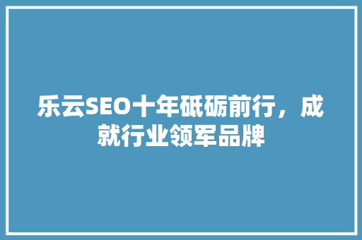 乐云SEO十年砥砺前行，成就行业领军品牌
