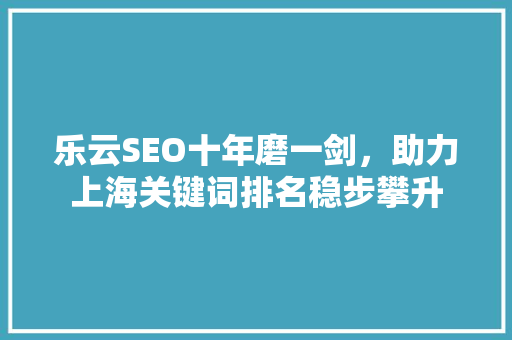 乐云SEO十年磨一剑，助力上海关键词排名稳步攀升