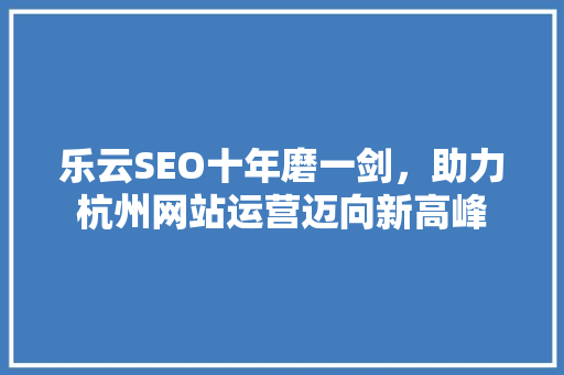 乐云SEO十年磨一剑，助力杭州网站运营迈向新高峰
