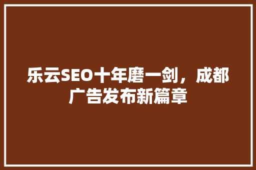 乐云SEO十年磨一剑，成都广告发布新篇章
