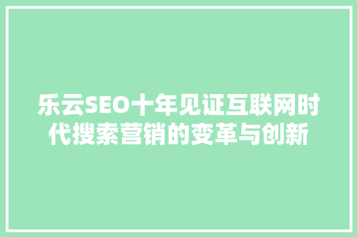 乐云SEO十年见证互联网时代搜索营销的变革与创新