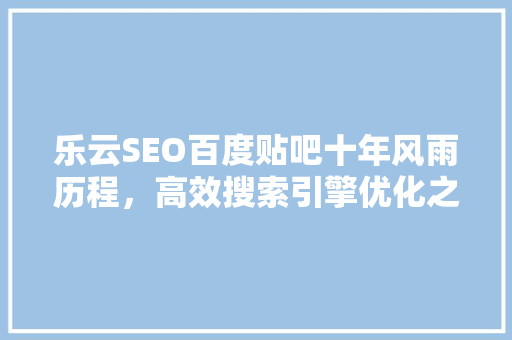 乐云SEO百度贴吧十年风雨历程，高效搜索引擎优化之路