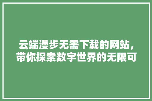 云端漫步无需下载的网站，带你探索数字世界的无限可能