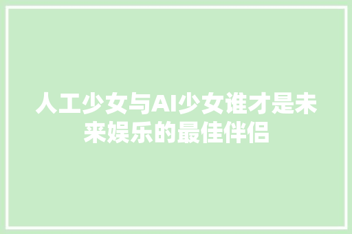 人工少女与AI少女谁才是未来娱乐的最佳伴侣 种植技巧
