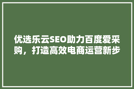 优选乐云SEO助力百度爱采购，打造高效电商运营新步骤