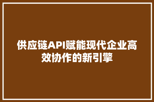 供应链API赋能现代企业高效协作的新引擎