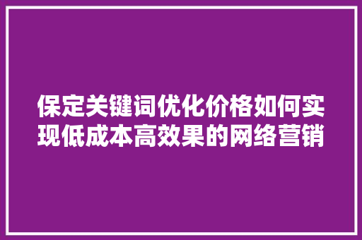 保定关键词优化价格如何实现低成本高效果的网络营销 植物种类