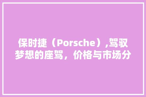 保时捷（Porsche）,驾驭梦想的座驾，价格与市场分析