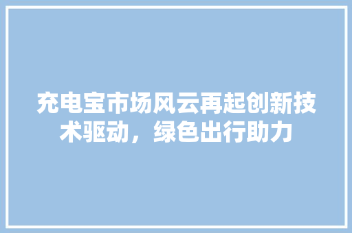 充电宝市场风云再起创新技术驱动，绿色出行助力