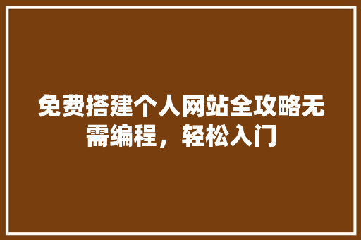 免费搭建个人网站全攻略无需编程，轻松入门