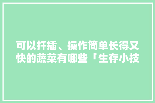 可以扦插、操作简单长得又快的蔬菜有哪些「生存小技巧蔬菜种植图片大全」 可以扦插、操作简单长得又快的蔬菜有哪些「生存小技巧蔬菜种植图片大全」 花朵知识