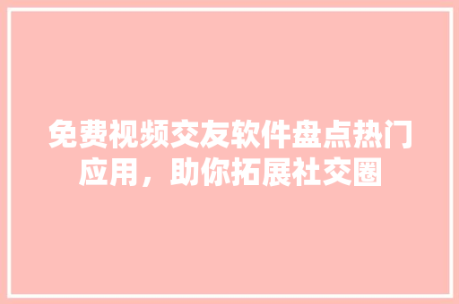 免费视频交友软件盘点热门应用，助你拓展社交圈