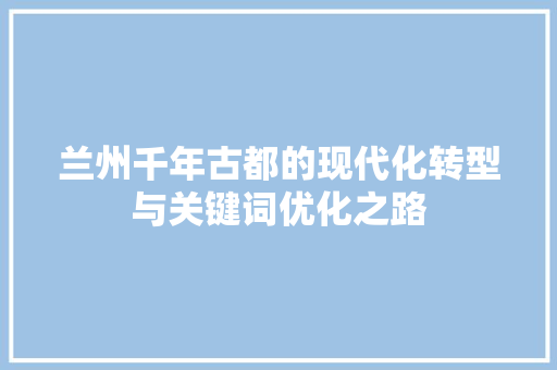 兰州千年古都的现代化转型与关键词优化之路