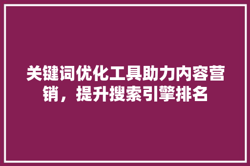 关键词优化工具助力内容营销，提升搜索引擎排名