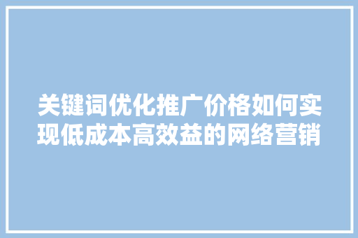 关键词优化推广价格如何实现低成本高效益的网络营销