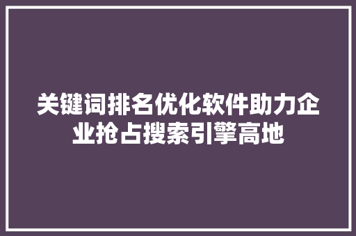 关键词排名优化软件助力企业抢占搜索引擎高地 农业常识