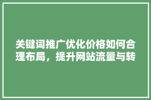 关键词推广优化价格如何合理布局，提升网站流量与转化率 种植技巧